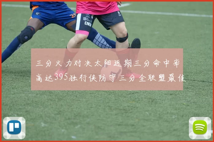 三分火力对决太阳近期三分命中率高达395独行侠防守三分全联盟最佳