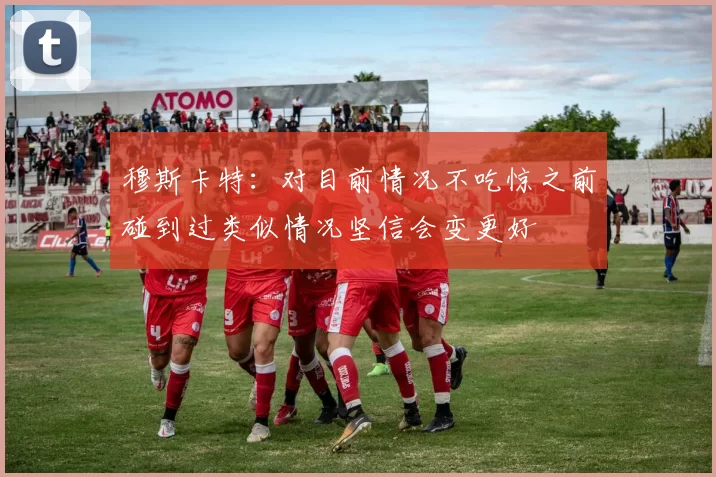 穆斯卡特：对目前情况不吃惊之前碰到过类似情况坚信会变更好