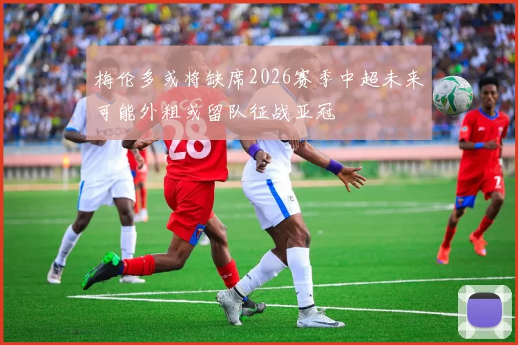 梅伦多或将缺席2026赛季中超未来可能外租或留队征战亚冠