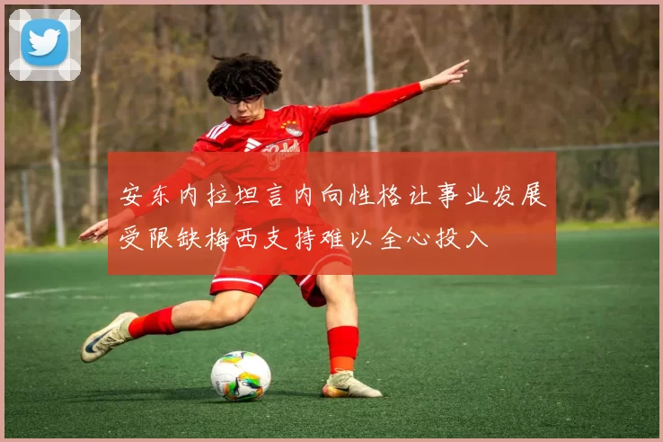 安东内拉坦言内向性格让事业发展受限缺梅西支持难以全心投入