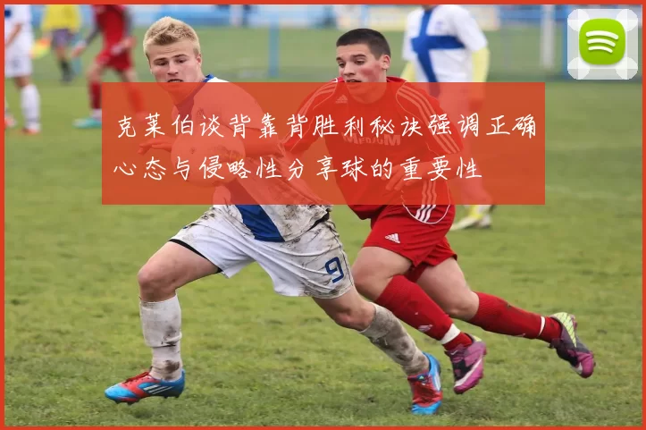 克莱伯谈背靠背胜利秘诀强调正确心态与侵略性分享球的重要性