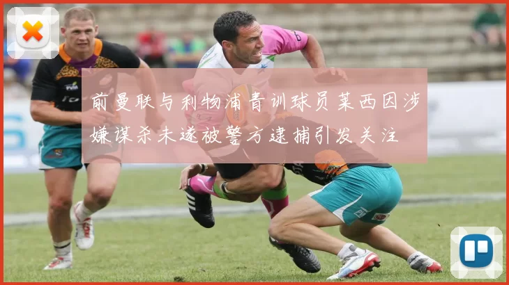 前曼联与利物浦青训球员莱西因涉嫌谋杀未遂被警方逮捕引发关注