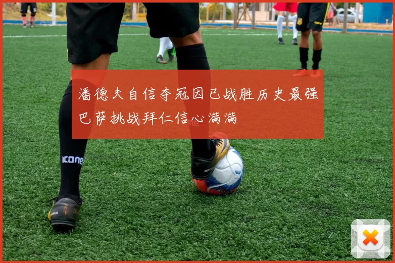 潘德夫自信夺冠因已战胜历史最强巴萨挑战拜仁信心满满