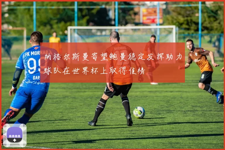 纳格尔斯曼寄望鲍曼稳定发挥助力球队在世界杯上取得佳绩