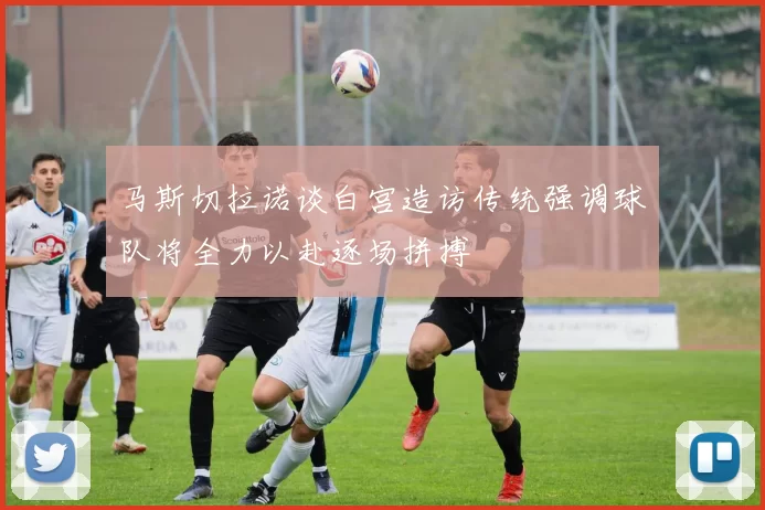 马斯切拉诺谈白宫造访传统强调球队将全力以赴逐场拼搏