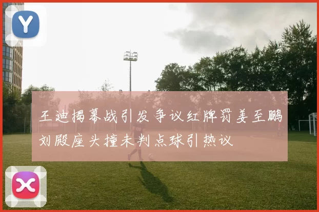 王迪揭幕战引发争议红牌罚姜至鹏刘殿座头撞未判点球引热议