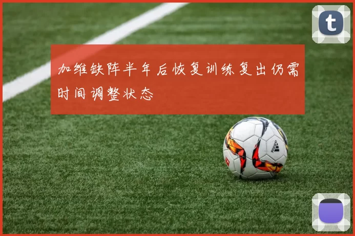 加维缺阵半年后恢复训练复出仍需时间调整状态