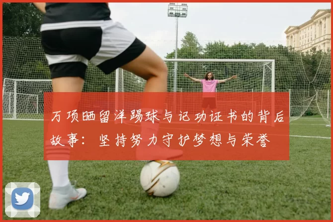 万项晒留洋踢球与记功证书的背后故事：坚持努力守护梦想与荣誉