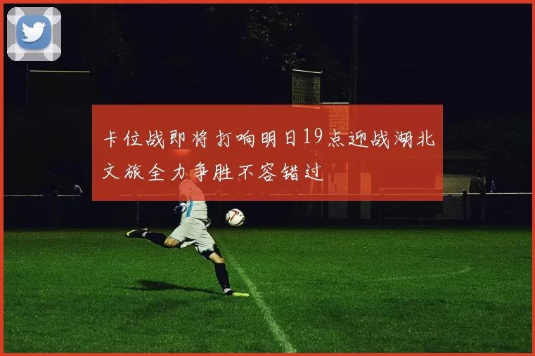 卡位战即将打响明日19点迎战湖北文旅全力争胜不容错过