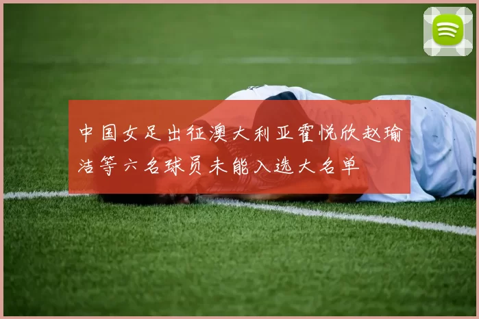 中国女足出征澳大利亚霍悦欣赵瑜洁等六名球员未能入选大名单