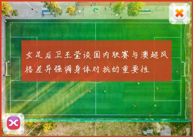 女足后卫王莹谈国内联赛与澳超风格差异强调身体对抗的重要性