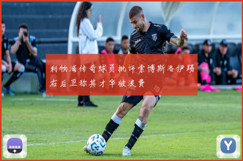 利物浦传奇球员批评索博斯洛伊踢右后卫称其才华被浪费