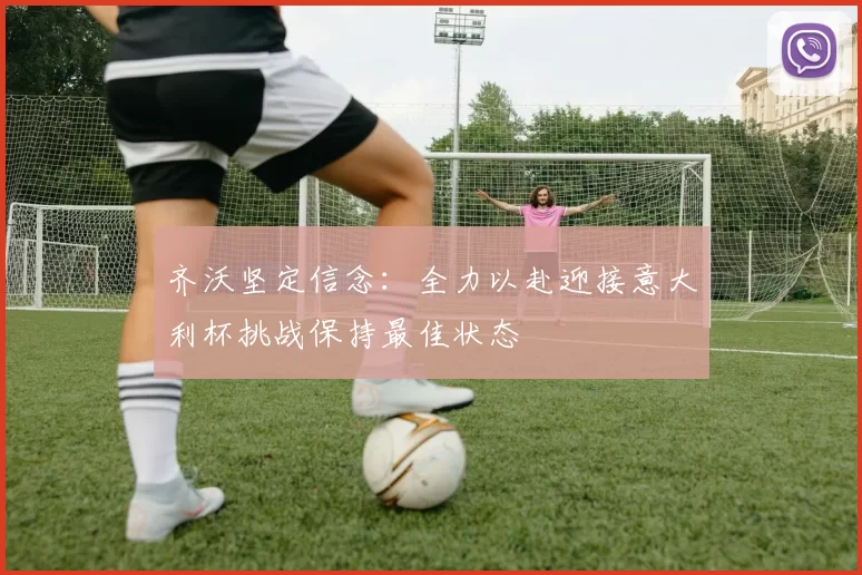 齐沃坚定信念：全力以赴迎接意大利杯挑战保持最佳状态