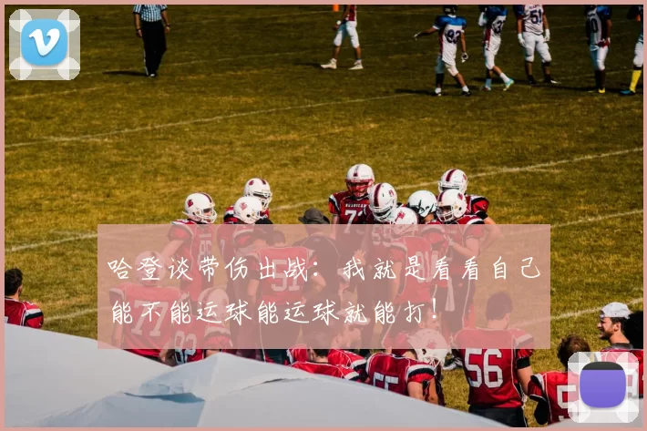 哈登谈带伤出战：我就是看看自己能不能运球能运球就能打！