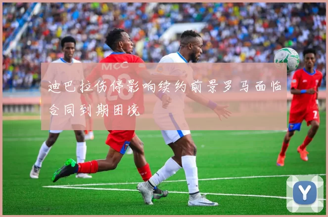 迪巴拉伤停影响续约前景罗马面临合同到期困境