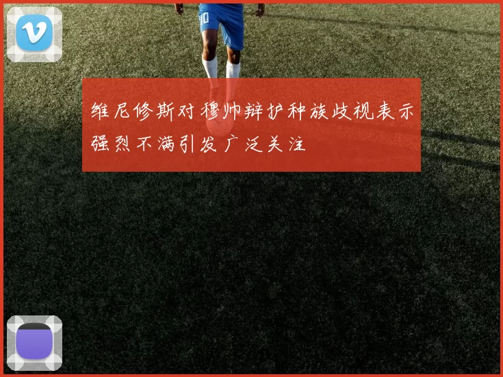 维尼修斯对穆帅辩护种族歧视表示强烈不满引发广泛关注