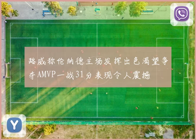 路威称伦纳德主场发挥出色渴望争夺AMVP一战31分表现令人震撼