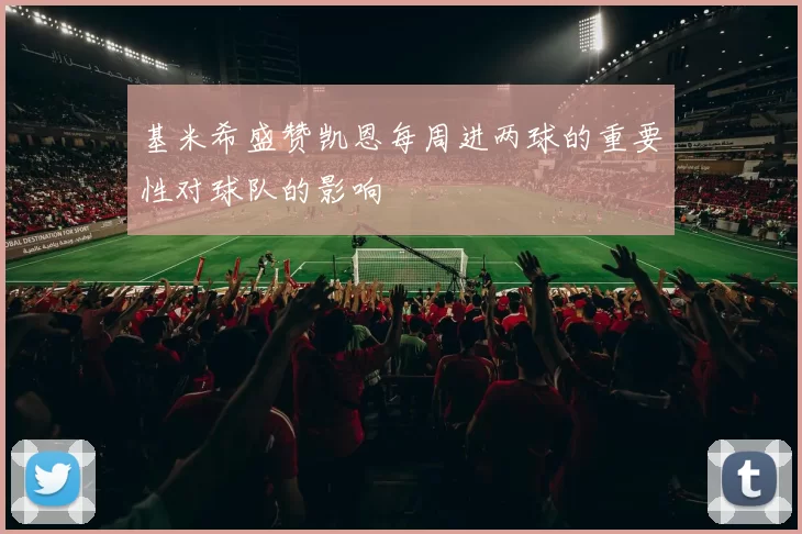 基米希盛赞凯恩每周进两球的重要性对球队的影响