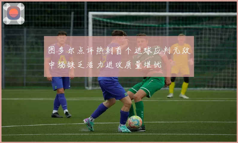 图多尔点评热刺首个进球应判无效中场缺乏活力进攻质量堪忧