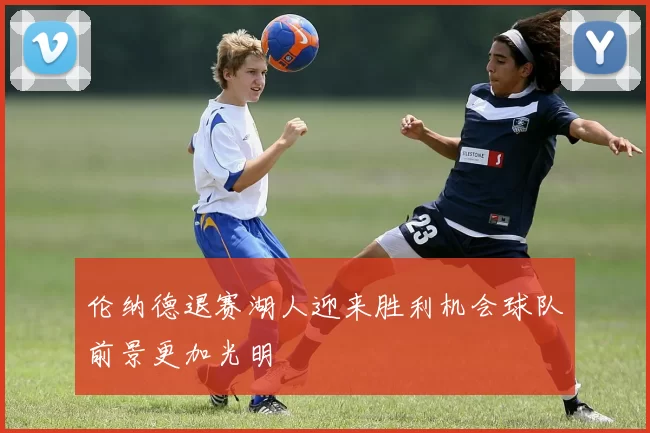 伦纳德退赛湖人迎来胜利机会球队前景更加光明