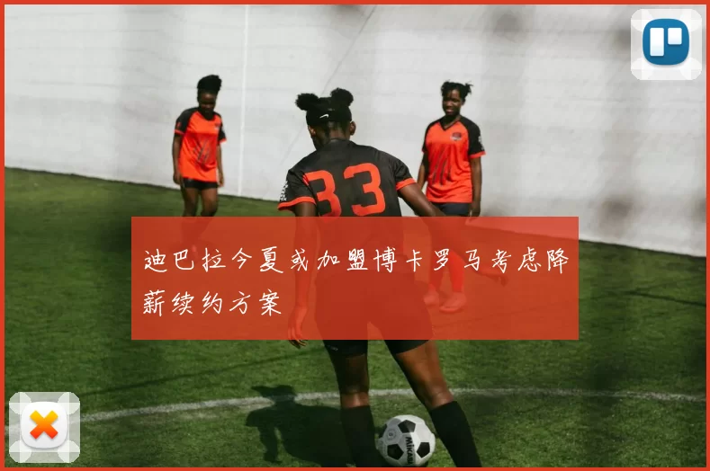 迪巴拉今夏或加盟博卡罗马考虑降薪续约方案