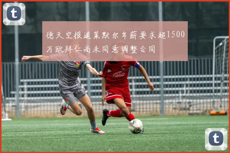 德天空报道莱默尔年薪要求超1500万欧拜仁尚未同意调整合同