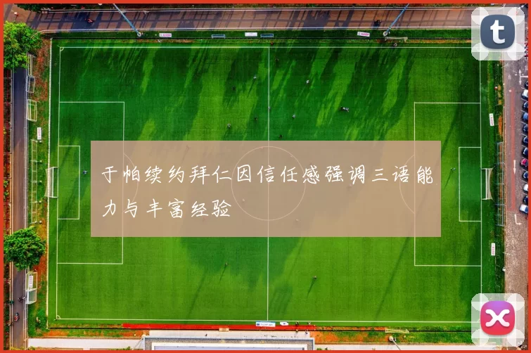 于帕续约拜仁因信任感强调三语能力与丰富经验