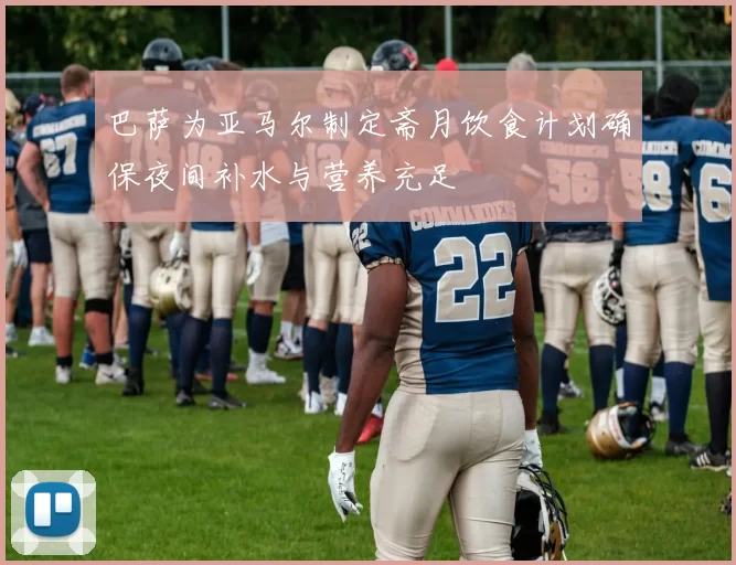 巴萨为亚马尔制定斋月饮食计划确保夜间补水与营养充足