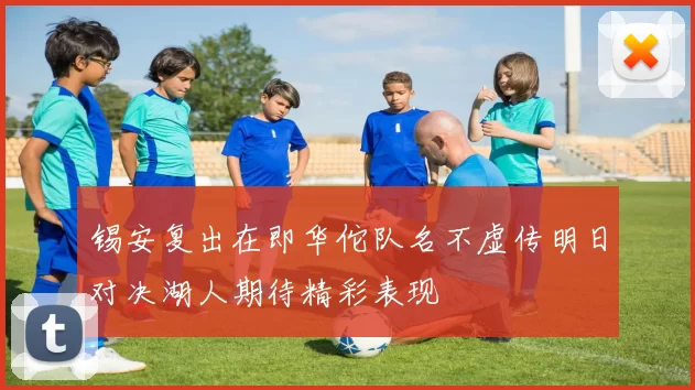 锡安复出在即华佗队名不虚传明日对决湖人期待精彩表现