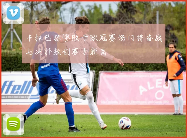 卡拉巴赫惨败于欧冠赛场门将奋战七次扑救创赛季新高