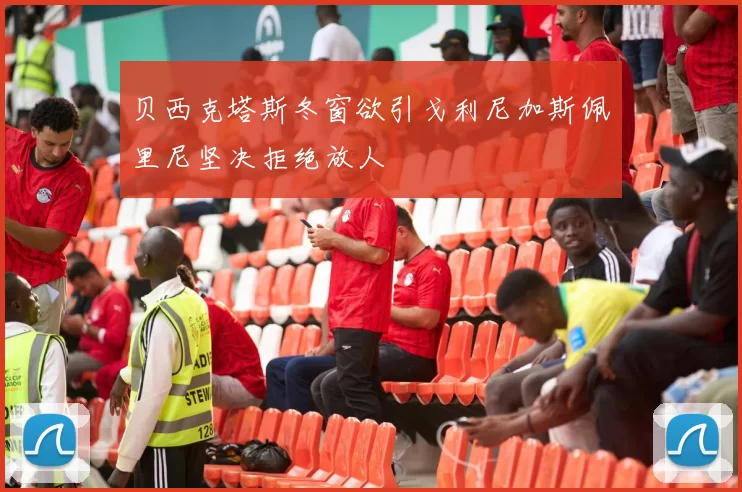 贝西克塔斯冬窗欲引戈利尼加斯佩里尼坚决拒绝放人