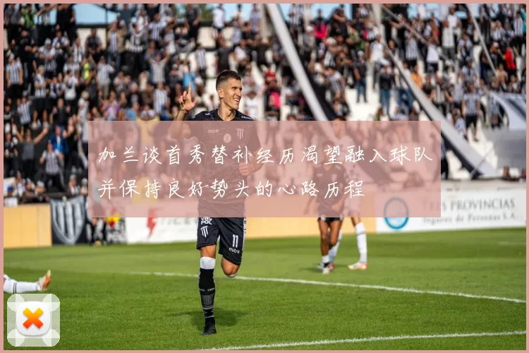 加兰谈首秀替补经历渴望融入球队并保持良好势头的心路历程