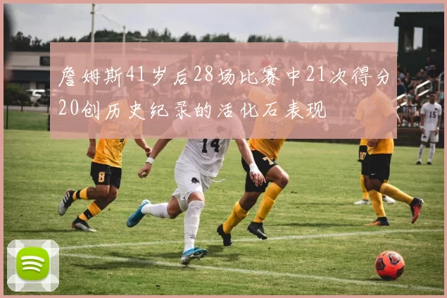 詹姆斯41岁后28场比赛中21次得分20创历史纪录的活化石表现