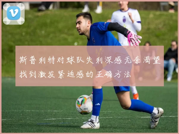 斯普利特对球队失利深感无奈渴望找到激发紧迫感的正确方法