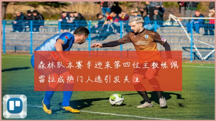 森林队本赛季迎来第四位主教练佩雷拉成热门人选引发关注