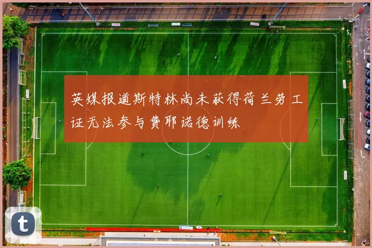 英媒报道斯特林尚未获得荷兰劳工证无法参与费耶诺德训练