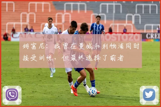 姆富尼：我曾在曼城和利物浦同时接受训练，但最终选择了前者